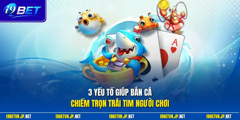 3 yếu tố giúp bắn cá chiếm trọn trái tim người chơi