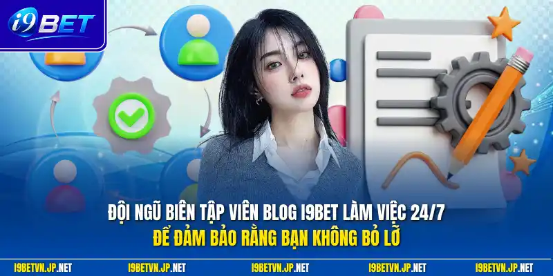 Đội ngũ biên tập viên blog I9bet làm việc 24/7 để đảm bảo rằng bạn không bỏ lỡ