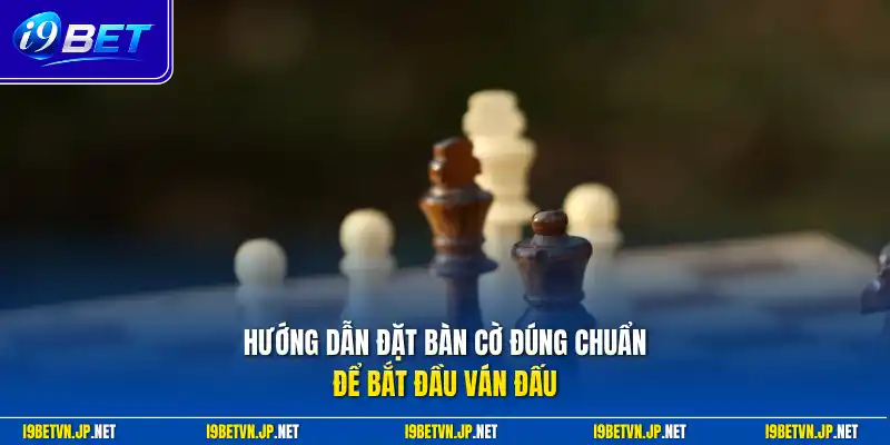 Hướng dẫn đặt bàn cờ đúng chuẩn để bắt đầu ván đấu